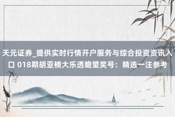 天元证券_提供实时行情开户服务与综合投资资讯入口 018期胡亚楠大乐透瞻望奖号：精选一注参考