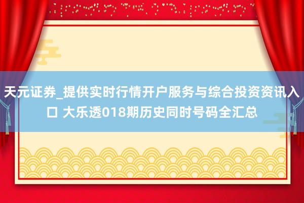 天元证券_提供实时行情开户服务与综合投资资讯入口 大乐透018期历史同时号码全汇总