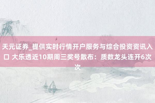 天元证券_提供实时行情开户服务与综合投资资讯入口 大乐透近10期周三奖号散布：质数龙头连开6次