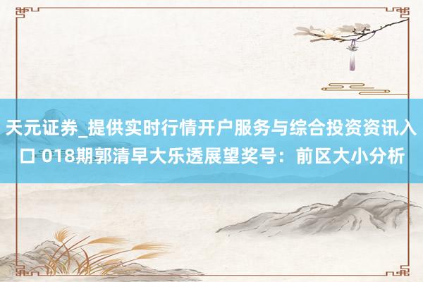 天元证券_提供实时行情开户服务与综合投资资讯入口 018期郭清早大乐透展望奖号：前区大小分析