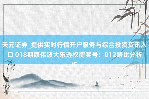 天元证券_提供实时行情开户服务与综合投资资讯入口 018期康伟波大乐透权衡奖号：012路比分析