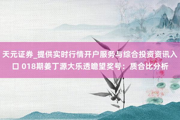 天元证券_提供实时行情开户服务与综合投资资讯入口 018期姜丁源大乐透瞻望奖号：质合比分析