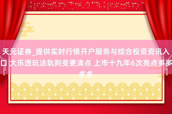 天元证券_提供实时行情开户服务与综合投资资讯入口 大乐透玩法轨则变更清点 上市十九年6次亮点多多
