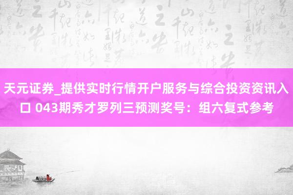 天元证券_提供实时行情开户服务与综合投资资讯入口 043期秀才罗列三预测奖号：组六复式参考