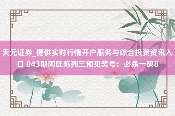 天元证券_提供实时行情开户服务与综合投资资讯入口 043期阿旺陈列三预见奖号：必杀一码8
