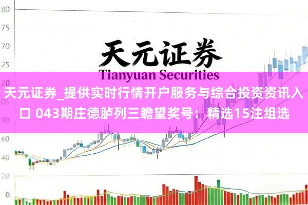 天元证券_提供实时行情开户服务与综合投资资讯入口 043期庄德胪列三瞻望奖号：精选15注组选