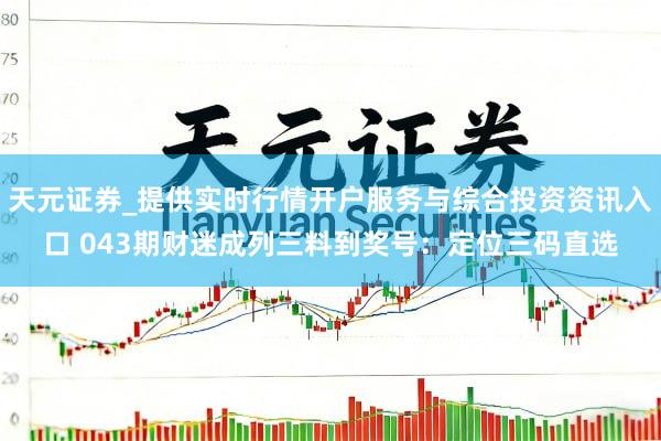 天元证券_提供实时行情开户服务与综合投资资讯入口 043期财迷成列三料到奖号：定位三码直选