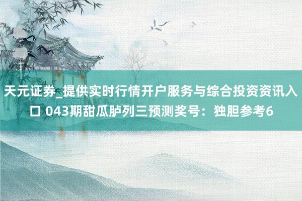 天元证券_提供实时行情开户服务与综合投资资讯入口 043期甜瓜胪列三预测奖号：独胆参考6