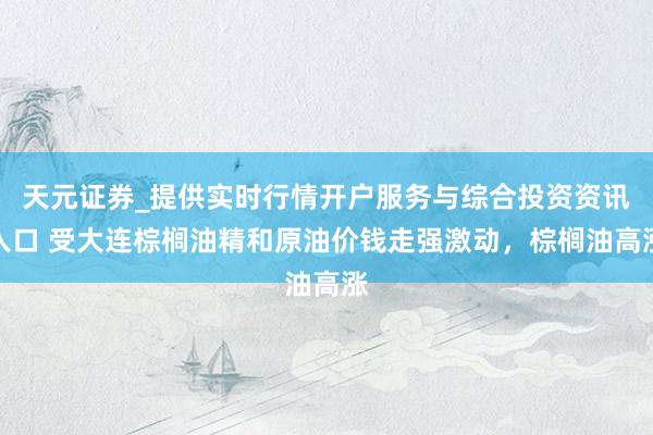 天元证券_提供实时行情开户服务与综合投资资讯入口 受大连棕榈油精和原油价钱走强激动，棕榈油高涨