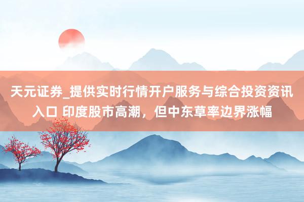 天元证券_提供实时行情开户服务与综合投资资讯入口 印度股市高潮，但中东草率边界涨幅