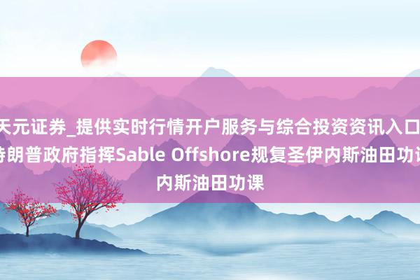天元证券_提供实时行情开户服务与综合投资资讯入口 特朗普政府指挥Sable Offshore规复圣伊内斯油田功课