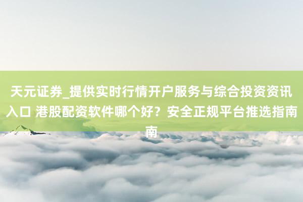 天元证券_提供实时行情开户服务与综合投资资讯入口 港股配资软件哪个好？安全正规平台推选指南