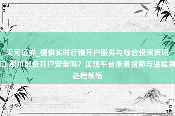 天元证券_提供实时行情开户服务与综合投资资讯入口 银川配资开户安全吗？正规平台承袭指南与进程领悟