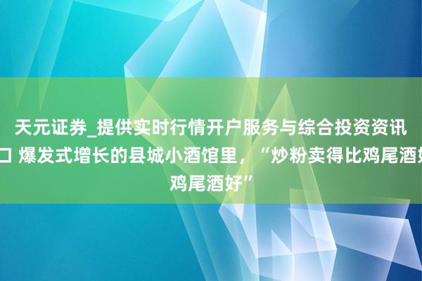 天元证券_提供实时行情开户服务与综合投资资讯入口 爆发式增长的县城小酒馆里，“炒粉卖得比鸡尾酒好”