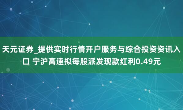 天元证券_提供实时行情开户服务与综合投资资讯入口 宁沪高速拟每股派发现款红利0.49元