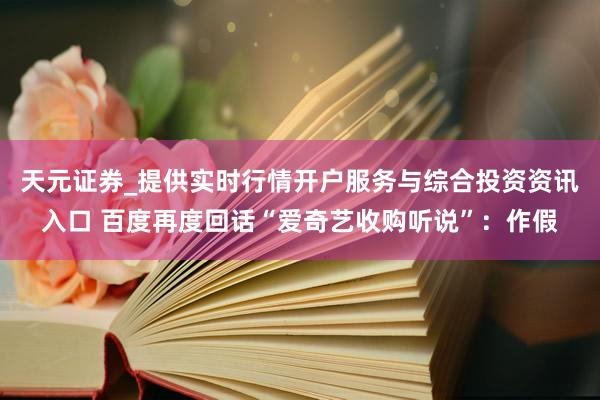 天元证券_提供实时行情开户服务与综合投资资讯入口 百度再度回话“爱奇艺收购听说”：作假
