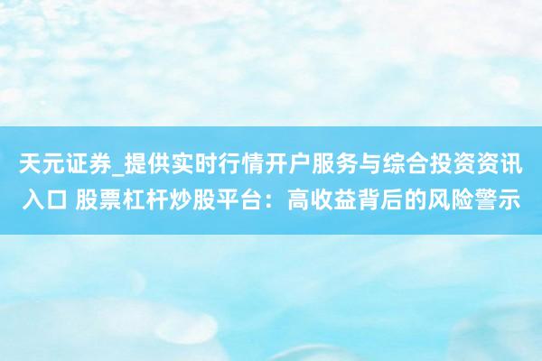 天元证券_提供实时行情开户服务与综合投资资讯入口 股票杠杆炒股平台：高收益背后的风险警示