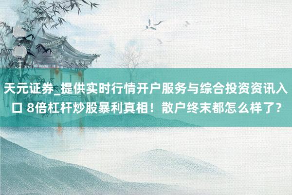 天元证券_提供实时行情开户服务与综合投资资讯入口 8倍杠杆炒股暴利真相！散户终末都怎么样了？