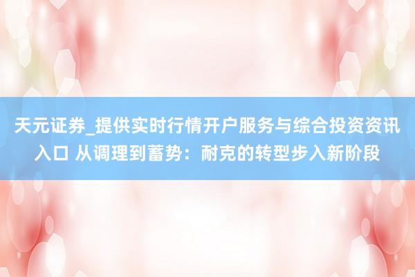 天元证券_提供实时行情开户服务与综合投资资讯入口 从调理到蓄势：耐克的转型步入新阶段