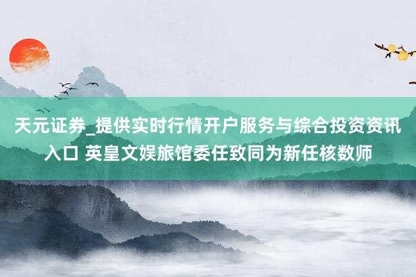 天元证券_提供实时行情开户服务与综合投资资讯入口 英皇文娱旅馆委任致同为新任核数师