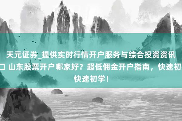 天元证券_提供实时行情开户服务与综合投资资讯入口 山东股票开户哪家好？超低佣金开户指南，快速初学！