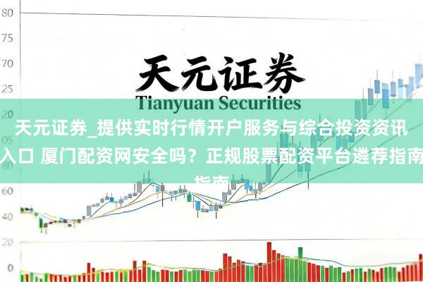 天元证券_提供实时行情开户服务与综合投资资讯入口 厦门配资网安全吗？正规股票配资平台遴荐指南