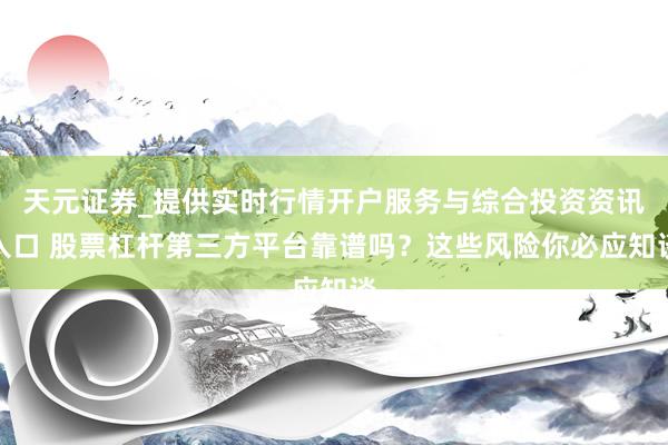 天元证券_提供实时行情开户服务与综合投资资讯入口 股票杠杆第三方平台靠谱吗？这些风险你必应知谈