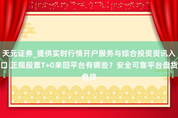天元证券_提供实时行情开户服务与综合投资资讯入口 正规股票T+0来回平台有哪些？安全可靠平台盘货