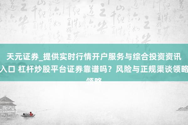天元证券_提供实时行情开户服务与综合投资资讯入口 杠杆炒股平台证券靠谱吗？风险与正规渠谈领略