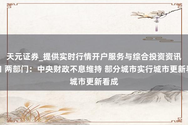 天元证券_提供实时行情开户服务与综合投资资讯入口 两部门：中央财政不息维持 部分城市实行城市更新看成