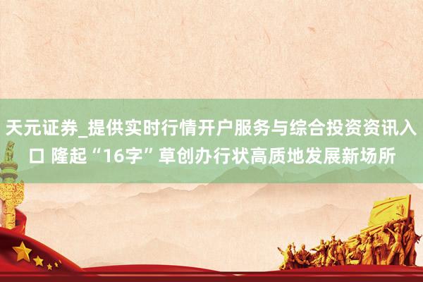 天元证券_提供实时行情开户服务与综合投资资讯入口 隆起“16字”草创办行状高质地发展新场所