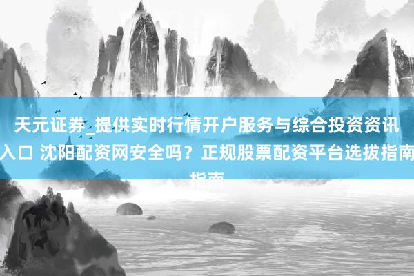 天元证券_提供实时行情开户服务与综合投资资讯入口 沈阳配资网安全吗？正规股票配资平台选拔指南