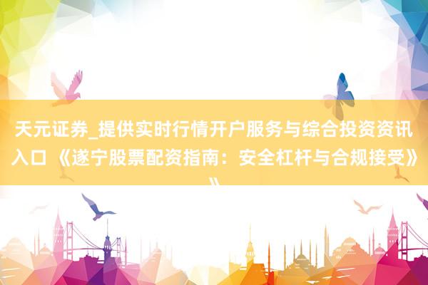天元证券_提供实时行情开户服务与综合投资资讯入口 《遂宁股票配资指南：安全杠杆与合规接受》