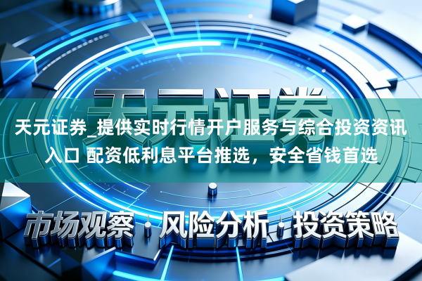 天元证券_提供实时行情开户服务与综合投资资讯入口 配资低利息平台推选，安全省钱首选
