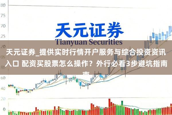 天元证券_提供实时行情开户服务与综合投资资讯入口 配资买股票怎么操作？外行必看3步避坑指南