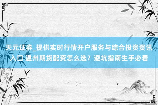 天元证券_提供实时行情开户服务与综合投资资讯入口 温州期货配资怎么选？避坑指南生手必看