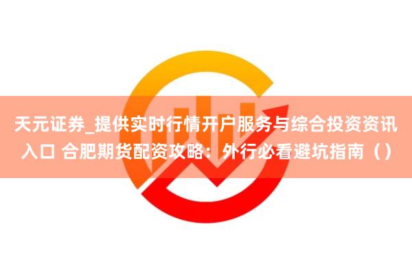 天元证券_提供实时行情开户服务与综合投资资讯入口 合肥期货配资攻略：外行必看避坑指南（）
