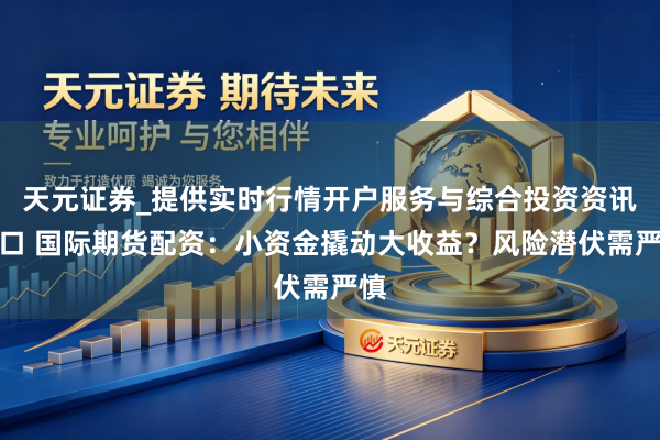天元证券_提供实时行情开户服务与综合投资资讯入口 国际期货配资：小资金撬动大收益？风险潜伏需严慎
