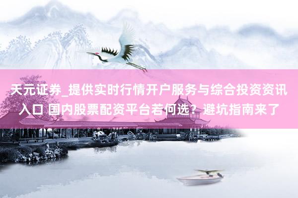 天元证券_提供实时行情开户服务与综合投资资讯入口 国内股票配资平台若何选？避坑指南来了