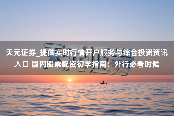 天元证券_提供实时行情开户服务与综合投资资讯入口 国内股票配资初学指南：外行必看时候